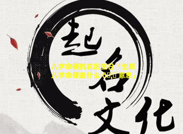 八字命硬的农历生日「生辰八字命硬是什么 🦁 意思」